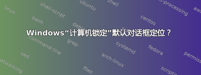 Windows“计算机锁定”默认对话框定位？