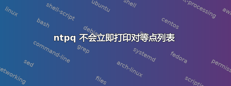 ntpq 不会立即打印对等点列表