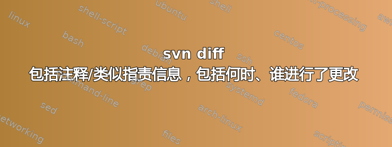 svn diff 包括注释/类似指责信息，包括何时、谁进行了更改