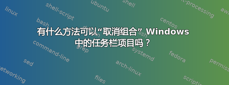 有什么方法可以“取消组合” Windows 中的任务栏项目吗？