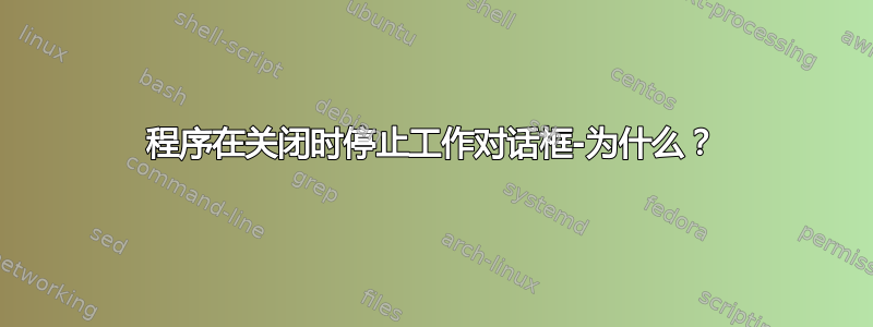 程序在关闭时停止工作对话框-为什么？