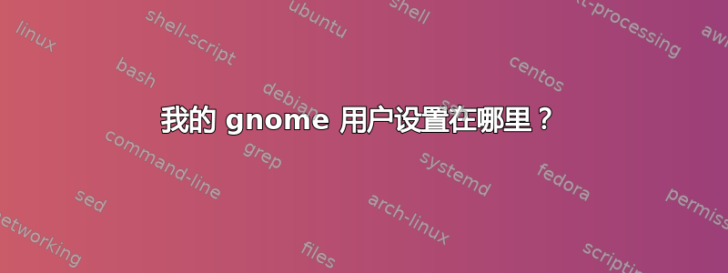 我的 gnome 用户设置在哪里？