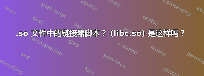 .so 文件中的链接器脚本？ (libc.so) 是这样吗？