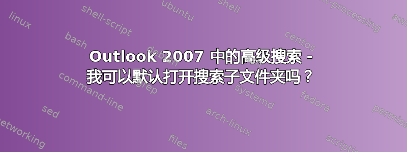 Outlook 2007 中的高级搜索 - 我可以默认打开搜索子文件夹吗？