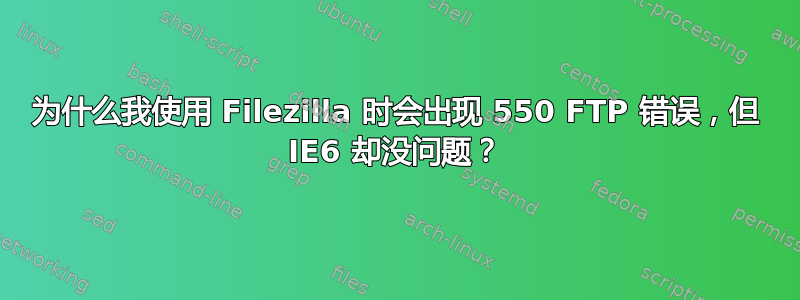 为什么我使用 Filezilla 时会出现 550 FTP 错误，但 IE6 却没问题？