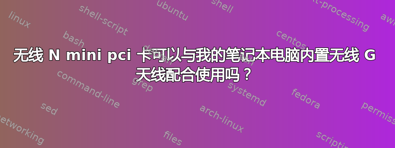 无线 N mini pci 卡可以与我的笔记本电脑内置无线 G 天线配合使用吗？