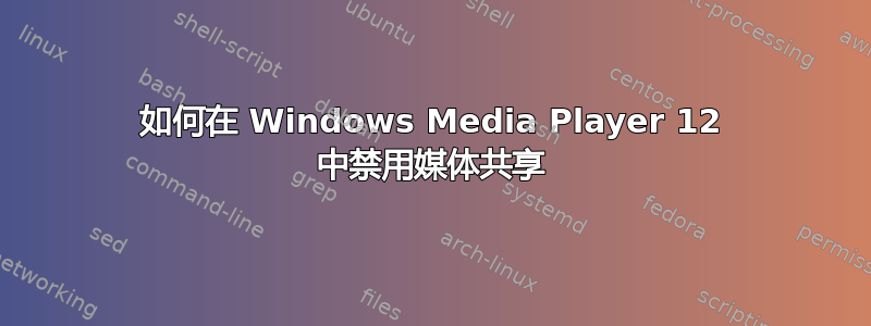 如何在 Windows Media Player 12 中禁用媒体共享