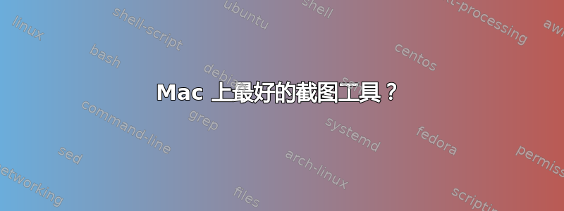 Mac 上最好的截图工具？