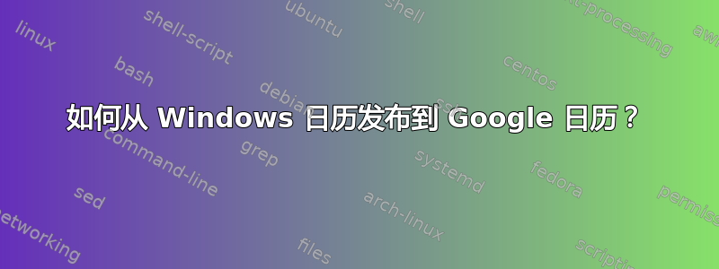 如何从 Windows 日历发布到 Google 日历？