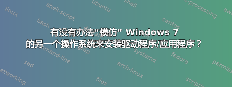 有没有办法“模仿” Windows 7 的另一个操作系统来安装驱动程序/应用程序？