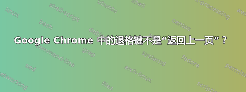 Google Chrome 中的退格键不是“返回上一页”？