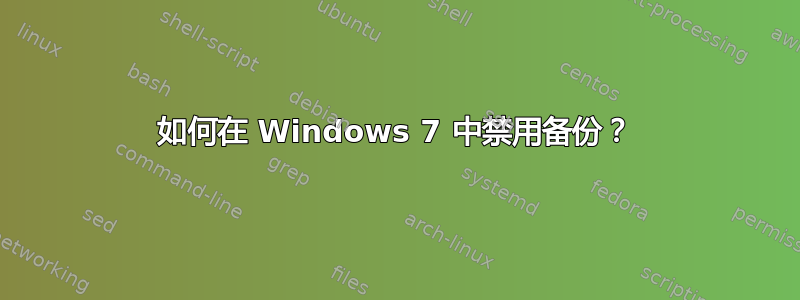 如何在 Windows 7 中禁用备份？