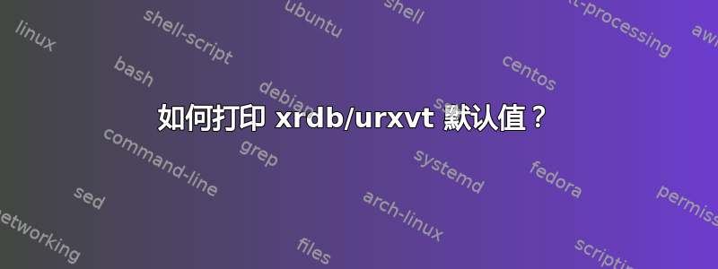 如何打印 xrdb/urxvt 默认值？