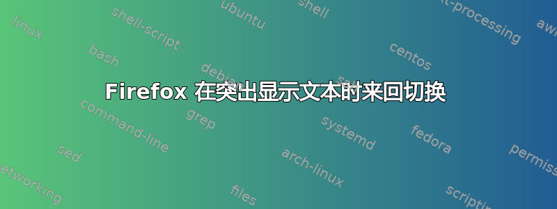 Firefox 在突出显示文本时来回切换