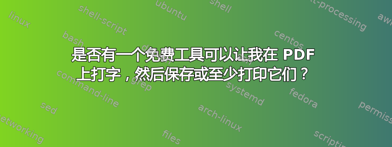 是否有一个免费工具可以让我在 PDF 上打字，然后保存或至少打印它们？