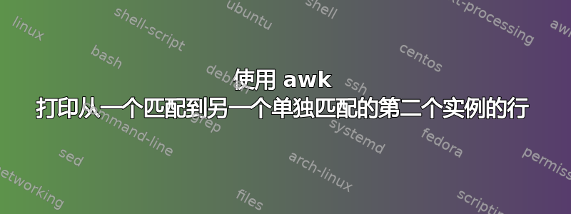 使用 awk 打印从一个匹配到另一个单独匹配的第二个实例的行