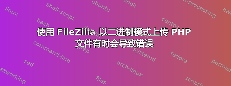 使用 FileZilla 以二进制模式上传 PHP 文件有时会导致错误