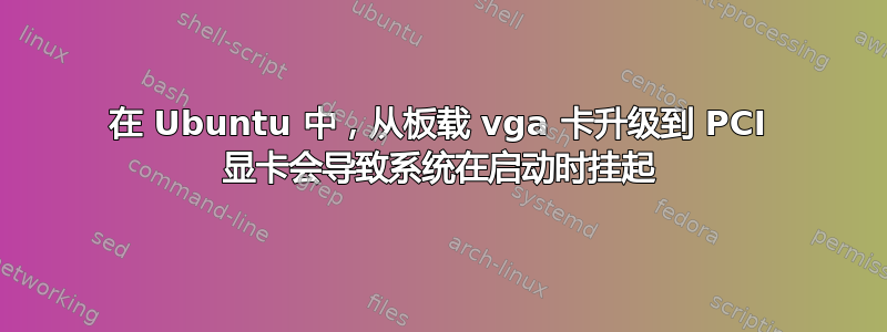 在 Ubuntu 中，从板载 vga 卡升级到 PCI 显卡会导致系统在启动时挂起