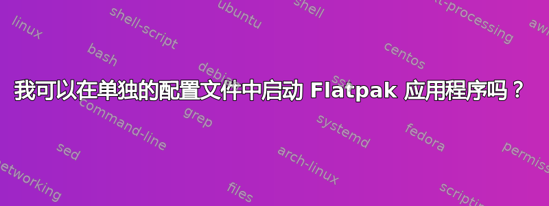 我可以在单独的配置文件中启动 Flatpak 应用程序吗？