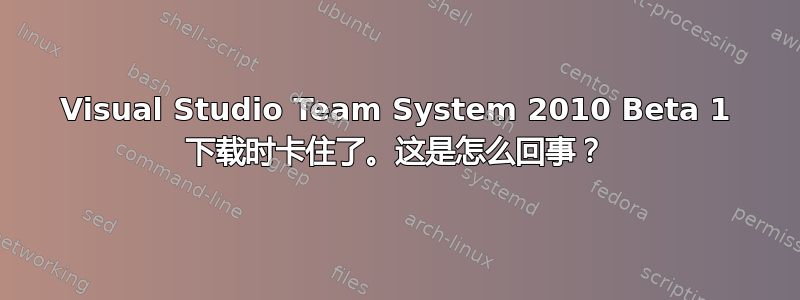 Visual Studio Team System 2010 Beta 1 下载时卡住了。这是怎么回事？