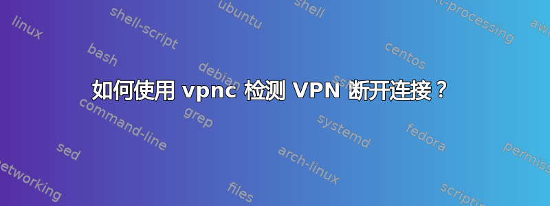 如何使用 vpnc 检测 VPN 断开连接？