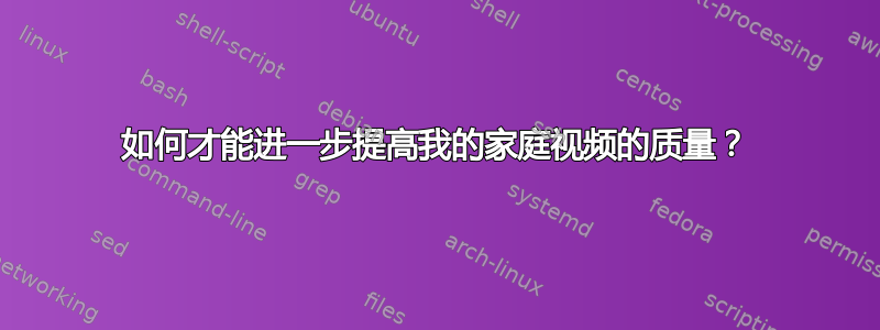 如何才能进一步提高我的家庭视频的质量？