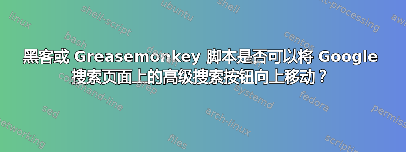 黑客或 Greasemonkey 脚本是否可以将 Google 搜索页面上的高级搜索按钮向上移动？