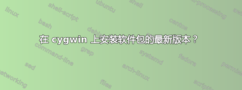 在 cygwin 上安装软件包的最新版本？