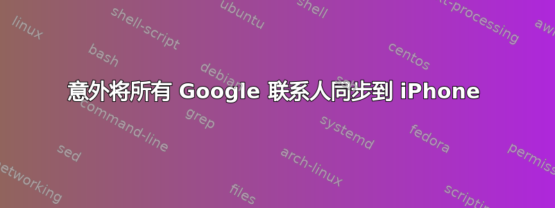 意外将所有 Google 联系人同步到 iPhone