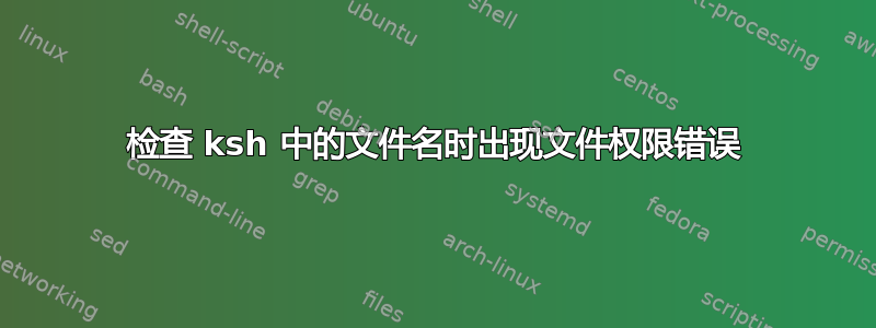 检查 ksh 中的文件名时出现文件权限错误