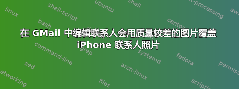 在 GMail 中编辑联系人会用质量较差的图片覆盖 iPhone 联系人照片