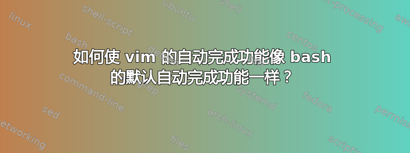 如何使 vim 的自动完成功能像 bash 的默认自动完成功能一样？