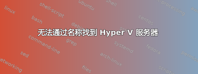 无法通过名称找到 Hyper V 服务器