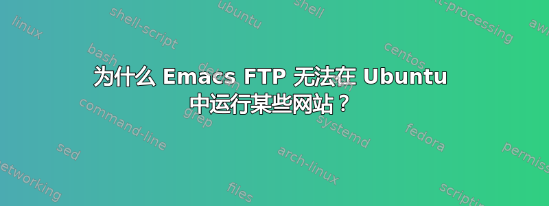 为什么 Emacs FTP 无法在 Ubuntu 中运行某些网站？