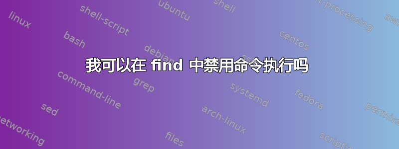 我可以在 find 中禁用命令执行吗