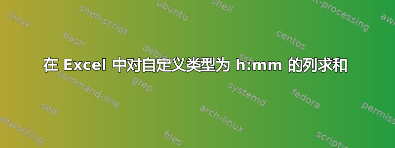 在 Excel 中对自定义类型为 h:mm 的列求和