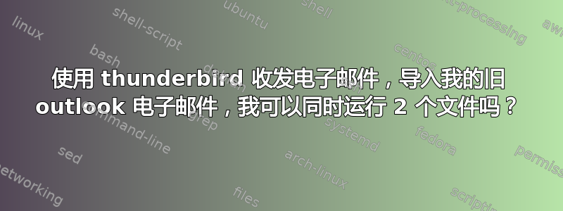 使用 thunderbird 收发电子邮件，导入我的旧 outlook 电子邮件，我可以同时运行 2 个文件吗？