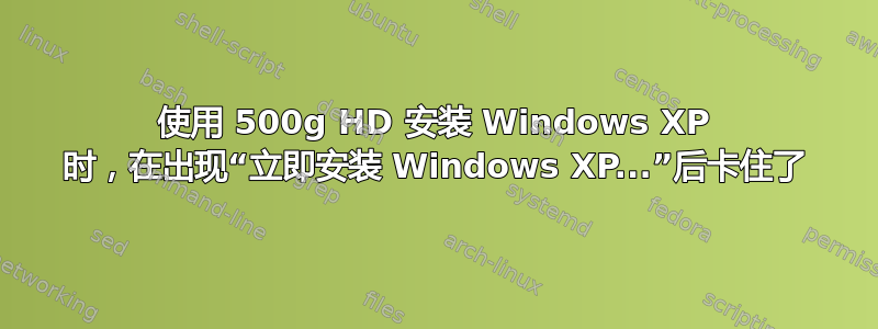 使用 500g HD 安装 Windows XP 时，在出现“立即安装 Windows XP...”后卡住了