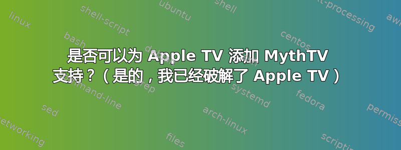 是否可以为 Apple TV 添加 MythTV 支持？（是的，我已经破解了 Apple TV）