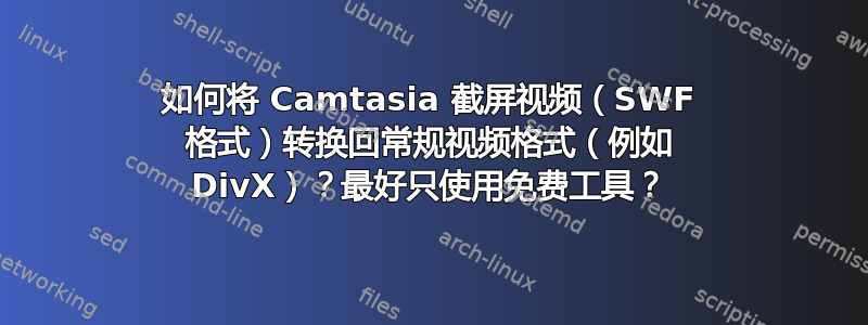 如何将 Camtasia 截屏视频（SWF 格式）转换回常规视频格式（例如 DivX）？最好只使用免费工具？