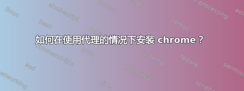 如何在使用代理的情况下安装 chrome？