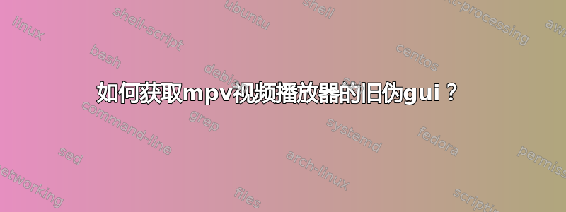 如何获取mpv视频播放器的旧伪gui？