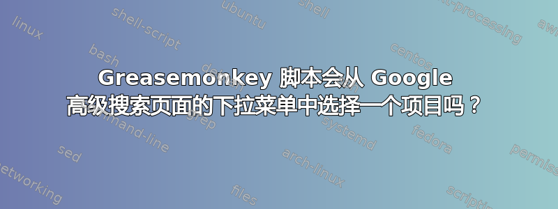 Greasemonkey 脚本会从 Google 高级搜索页面的下拉菜单中选择一个项目吗？