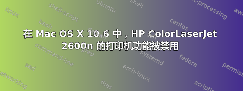 在 Mac OS X 10.6 中，HP ColorLaserJet 2600n 的打印机功能被禁用