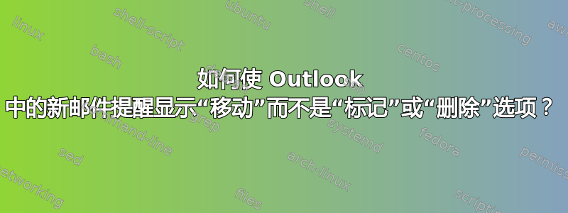 如何使 Outlook 中的新邮件提醒显示“移动”而不是“标记”或“删除”选项？