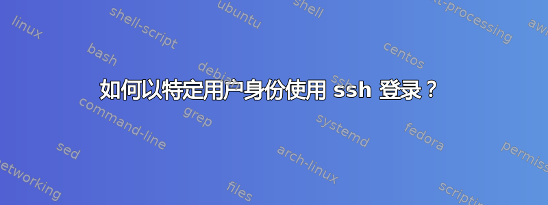 如何以特定用户身份使用 ssh 登录？