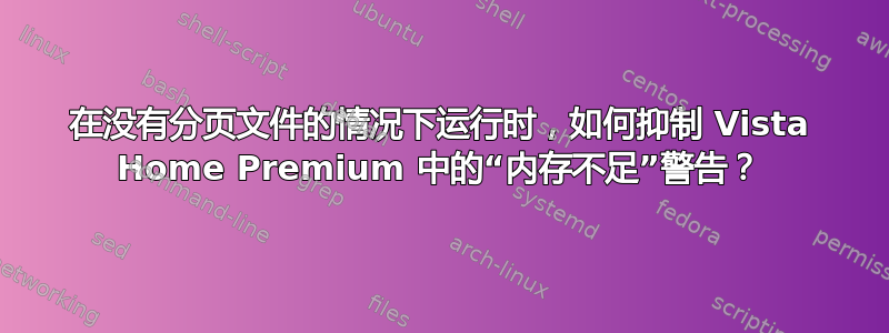 在没有分页文件的情况下运行时，如何抑制 Vista Home Premium 中的“内存不足”警告？