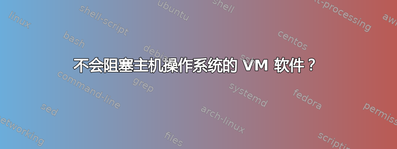 不会阻塞主机操作系统的 VM 软件？