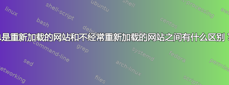 总是重新加载的网站和不经常重新加载的网站之间有什么区别？