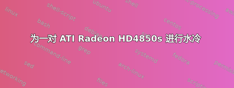 为一对 ATI Radeon HD4850s 进行水冷